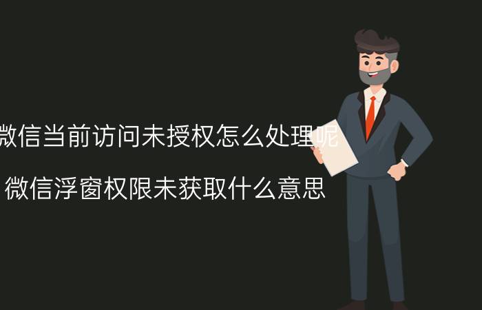 微信当前访问未授权怎么处理呢 微信浮窗权限未获取什么意思？